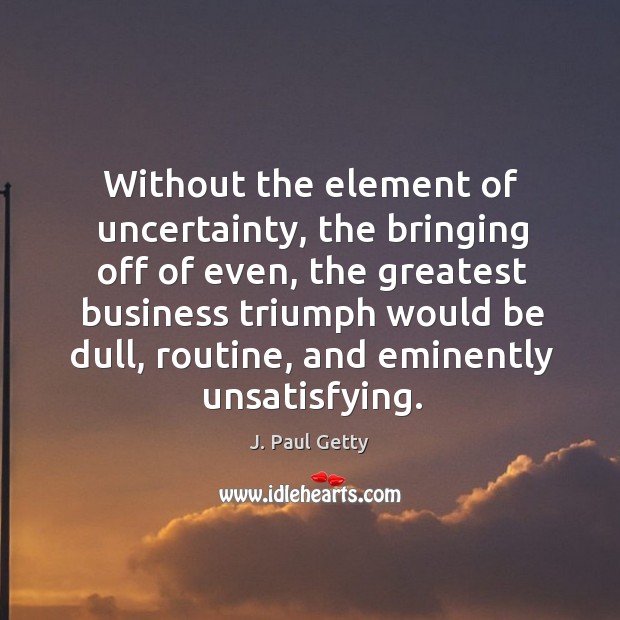 Without the element of uncertainty, the bringing off of even J. Paul Getty Picture Quote