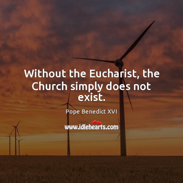 Without the Eucharist, the Church simply does not exist. Pope Benedict XVI Picture Quote