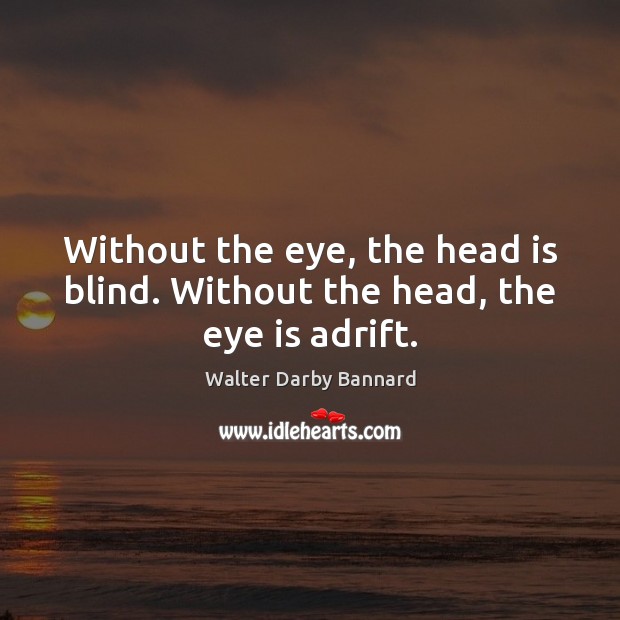 Without the eye, the head is blind. Without the head, the eye is adrift. Walter Darby Bannard Picture Quote