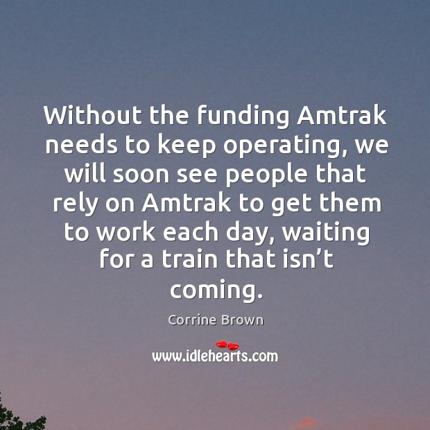 Without the funding amtrak needs to keep operating, we will soon see people that rely on amtrak Corrine Brown Picture Quote