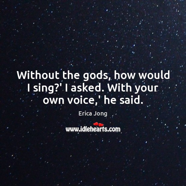 Without the Gods, how would I sing?’ I asked. With your own voice,’ he said. Erica Jong Picture Quote