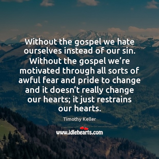 Without the gospel we hate ourselves instead of our sin. Without the Image