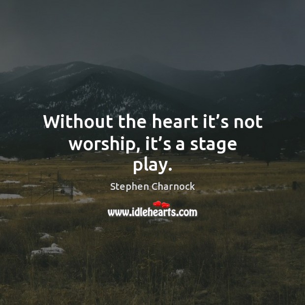 Without the heart it’s not worship, it’s a stage play. Stephen Charnock Picture Quote