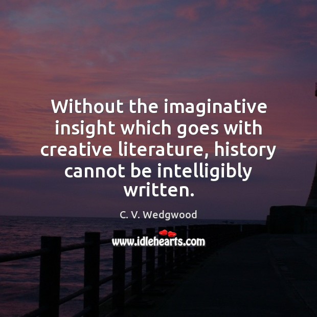 Without the imaginative insight which goes with creative literature, history cannot be C. V. Wedgwood Picture Quote