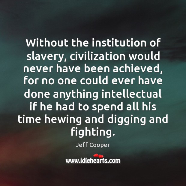 Without the institution of slavery, civilization would never have been achieved, for Jeff Cooper Picture Quote