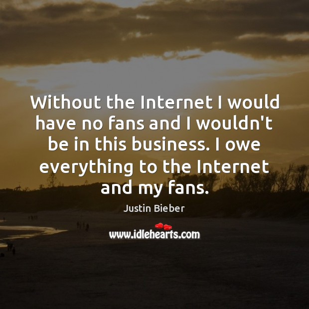 Without the Internet I would have no fans and I wouldn’t be Justin Bieber Picture Quote