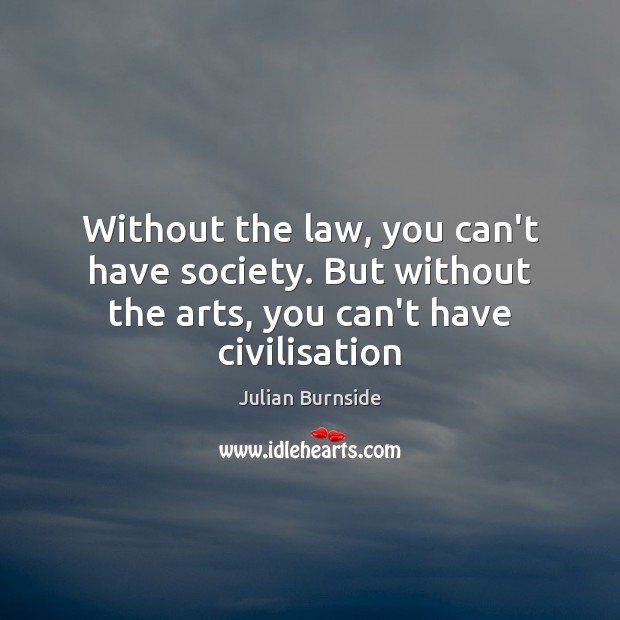 Without the law, you can’t have society. But without the arts, you can’t have civilisation Julian Burnside Picture Quote