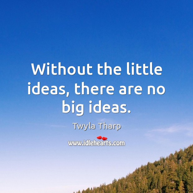 Without the little ideas, there are no big ideas. Twyla Tharp Picture Quote