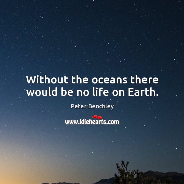 Without the oceans there would be no life on earth. Peter Benchley Picture Quote