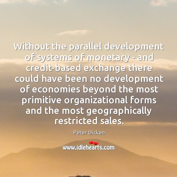 Without the parallel development of systems of monetary – and credit-based exchange Peter Dicken Picture Quote