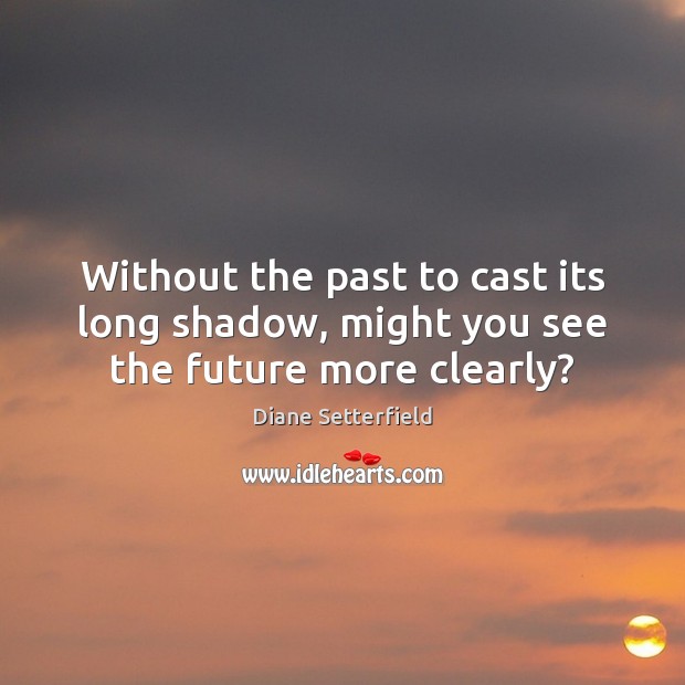 Without the past to cast its long shadow, might you see the future more clearly? Diane Setterfield Picture Quote
