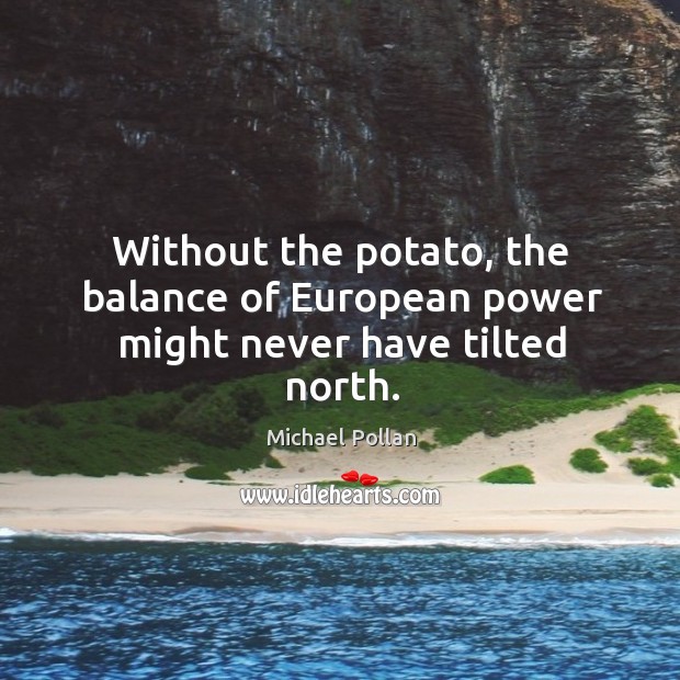 Without the potato, the balance of european power might never have tilted north. Michael Pollan Picture Quote
