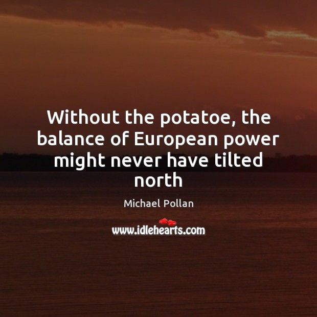 Without the potatoe, the balance of European power might never have tilted north Michael Pollan Picture Quote
