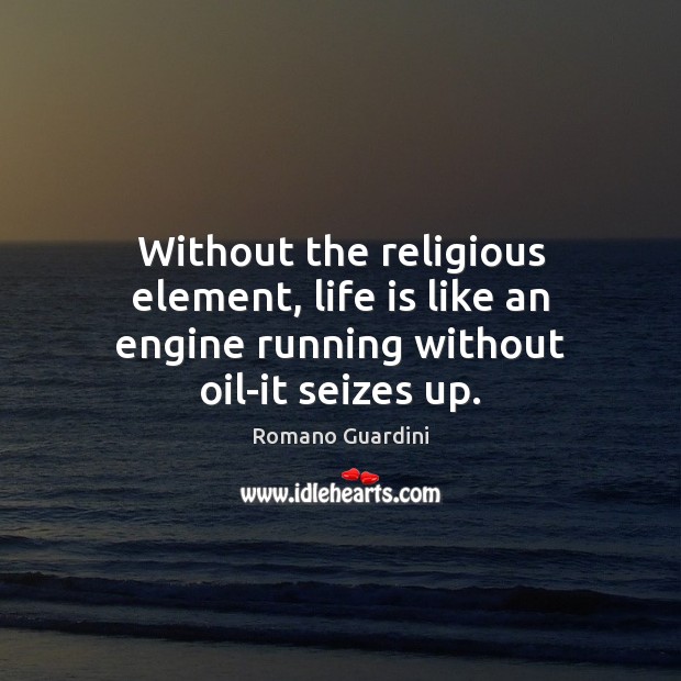 Without the religious element, life is like an engine running without oil-it seizes up. Romano Guardini Picture Quote
