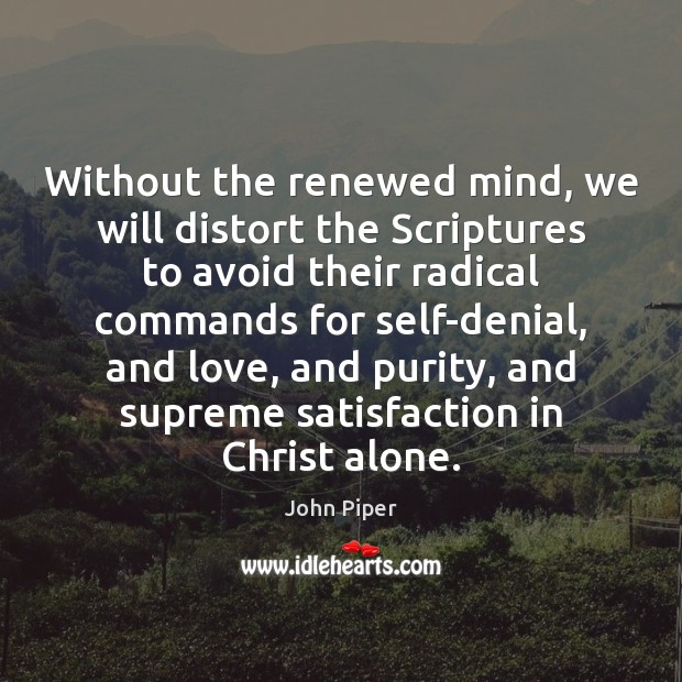 Without the renewed mind, we will distort the Scriptures to avoid their Image