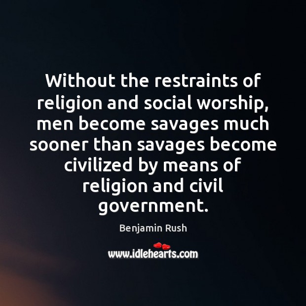 Without the restraints of religion and social worship, men become savages much Benjamin Rush Picture Quote