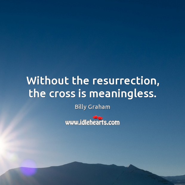Without the resurrection, the cross is meaningless. Billy Graham Picture Quote