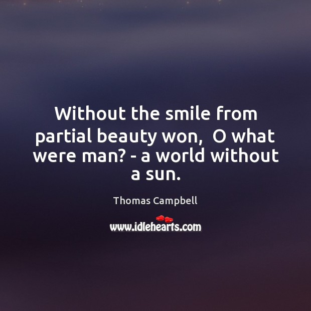 Without the smile from partial beauty won,  O what were man? – a world without a sun. Thomas Campbell Picture Quote
