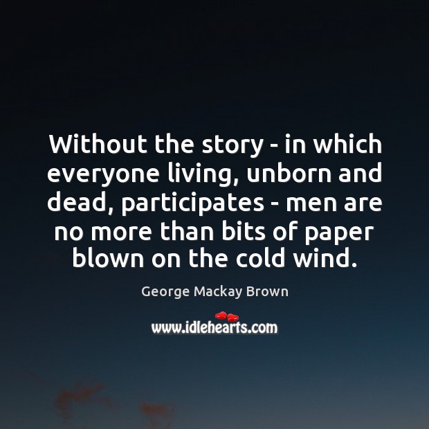 Without the story – in which everyone living, unborn and dead, participates George Mackay Brown Picture Quote