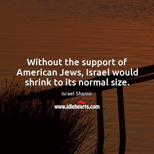 Without the support of American Jews, Israel would shrink to its normal size. 
