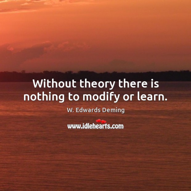 Without theory there is nothing to modify or learn. W. Edwards Deming Picture Quote