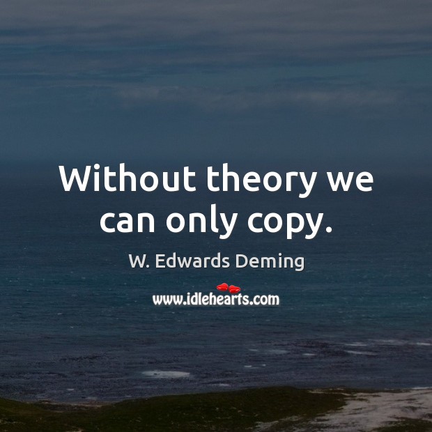Without theory we can only copy. W. Edwards Deming Picture Quote