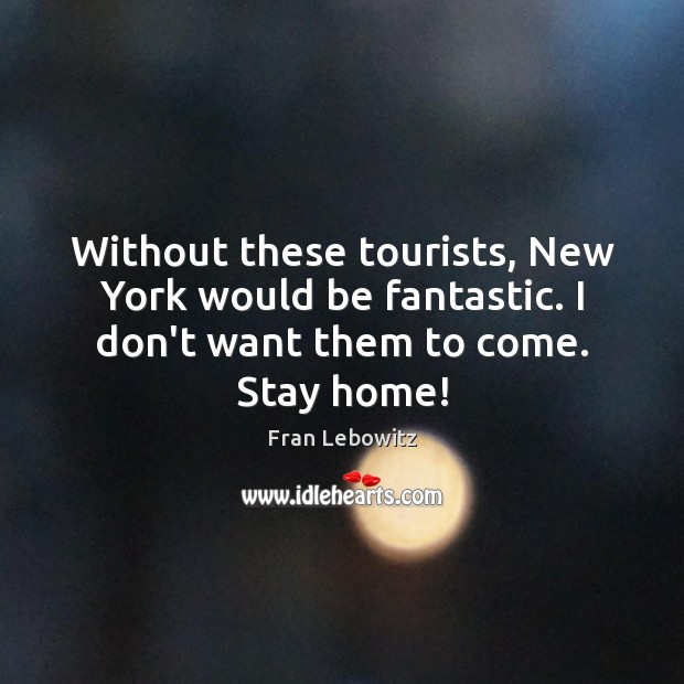 Without these tourists, New York would be fantastic. I don’t want them to come. Stay home! Fran Lebowitz Picture Quote