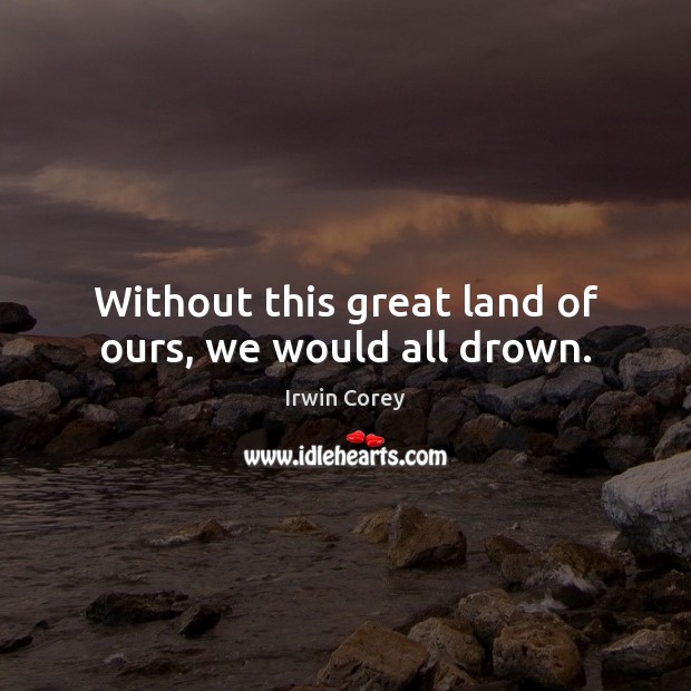 Without this great land of ours, we would all drown. Irwin Corey Picture Quote