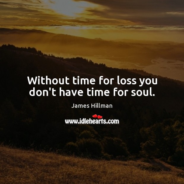 Without time for loss you don’t have time for soul. Image