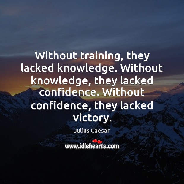Without training, they lacked knowledge. Without knowledge, they lacked confidence. Without confidence, Julius Caesar Picture Quote