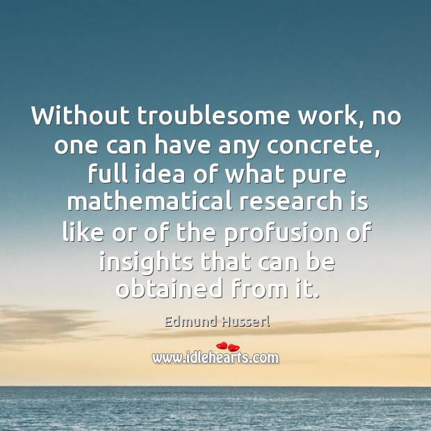 Without troublesome work, no one can have any concrete, full idea of what pure mathematical Edmund Husserl Picture Quote