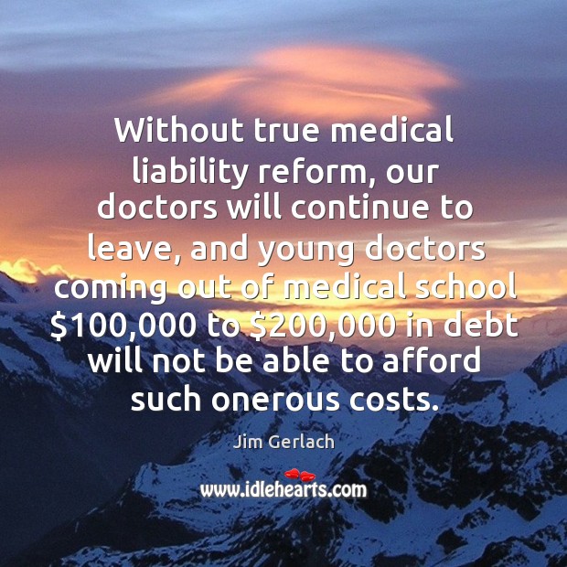 Without true medical liability reform, our doctors will continue to leave, and young doctors Jim Gerlach Picture Quote