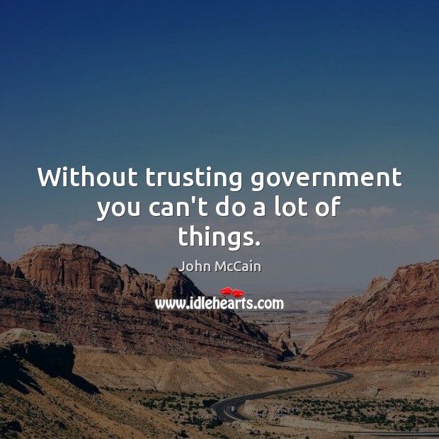 Without trusting government you can’t do a lot of things. John McCain Picture Quote