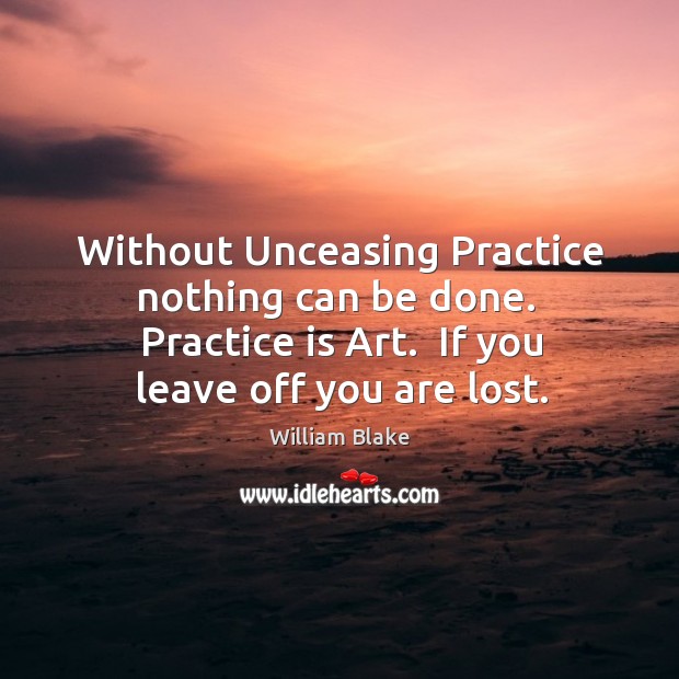 Without Unceasing Practice nothing can be done.  Practice is Art.  If you William Blake Picture Quote