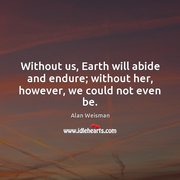 Without us, Earth will abide and endure; without her, however, we could not even be. Alan Weisman Picture Quote