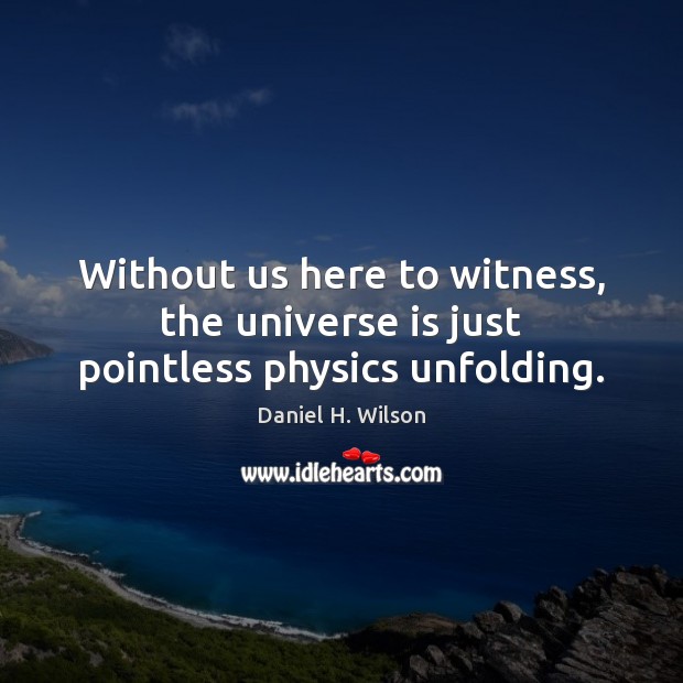 Without us here to witness, the universe is just pointless physics unfolding. Daniel H. Wilson Picture Quote