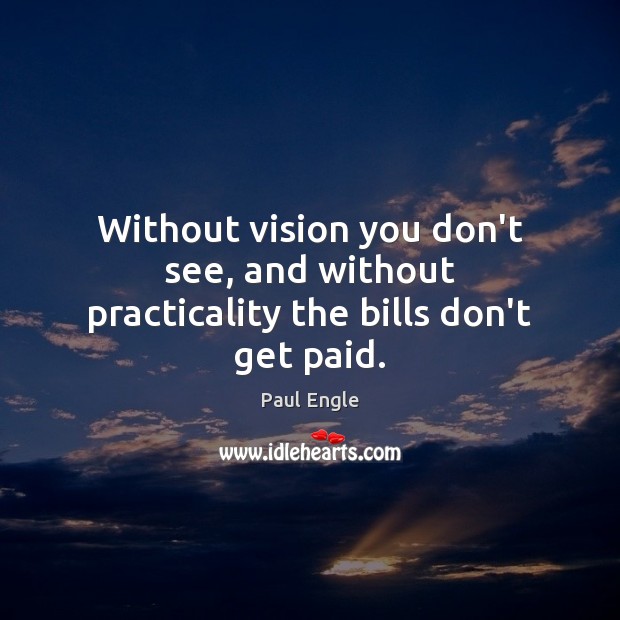 Without vision you don’t see, and without practicality the bills don’t get paid. Paul Engle Picture Quote