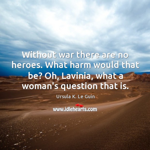 Without war there are no heroes. What harm would that be? Oh, Ursula K. Le Guin Picture Quote