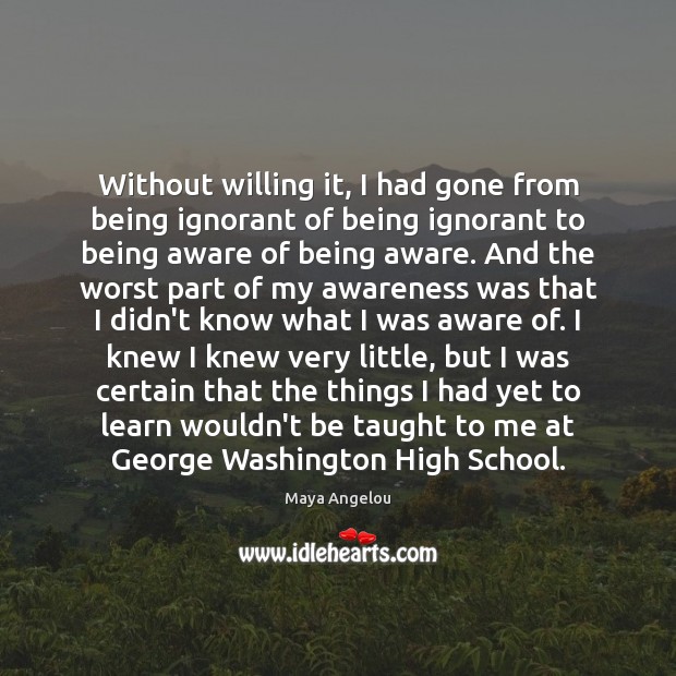 Without willing it, I had gone from being ignorant of being ignorant Maya Angelou Picture Quote