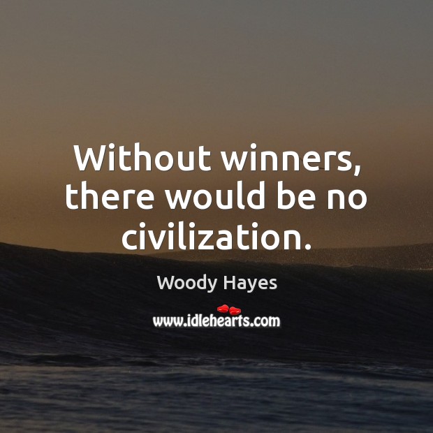 Without winners, there would be no civilization. Woody Hayes Picture Quote
