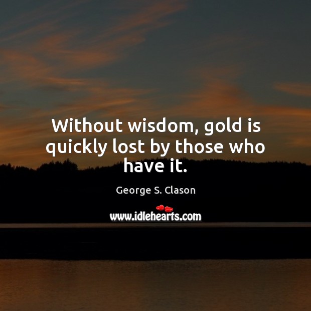 Without wisdom, gold is quickly lost by those who have it. George S. Clason Picture Quote