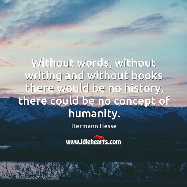 Without words, without writing and without books there would be no history, there could be no concept of humanity. Image