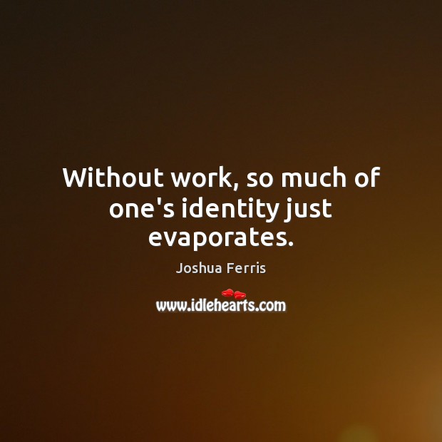 Without work, so much of one’s identity just evaporates. Joshua Ferris Picture Quote