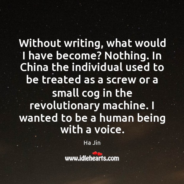 Without writing, what would I have become? Nothing. In China the individual Ha Jin Picture Quote