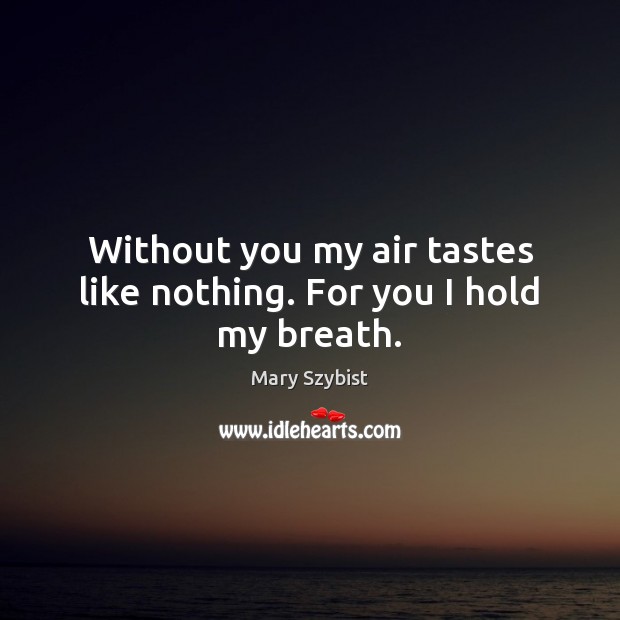 Without you my air tastes like nothing. For you I hold my breath. Mary Szybist Picture Quote