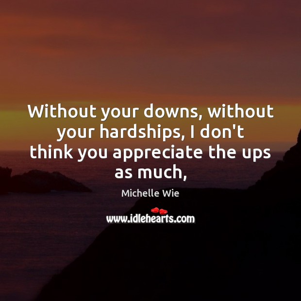 Without your downs, without your hardships, I don’t think you appreciate the ups as much, Image