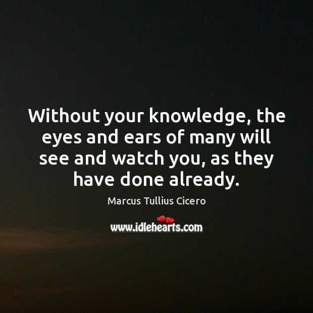 Without your knowledge, the eyes and ears of many will see and Marcus Tullius Cicero Picture Quote