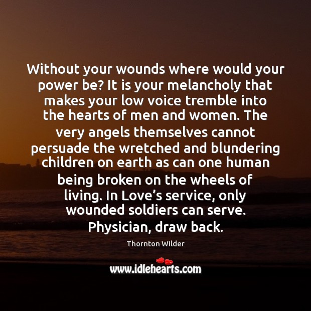 Without your wounds where would your power be? It is your melancholy Thornton Wilder Picture Quote