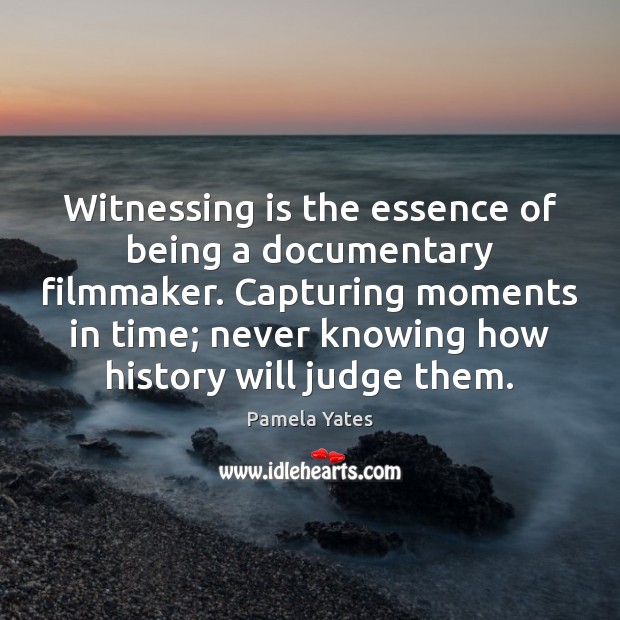 Witnessing is the essence of being a documentary filmmaker. Capturing moments in 