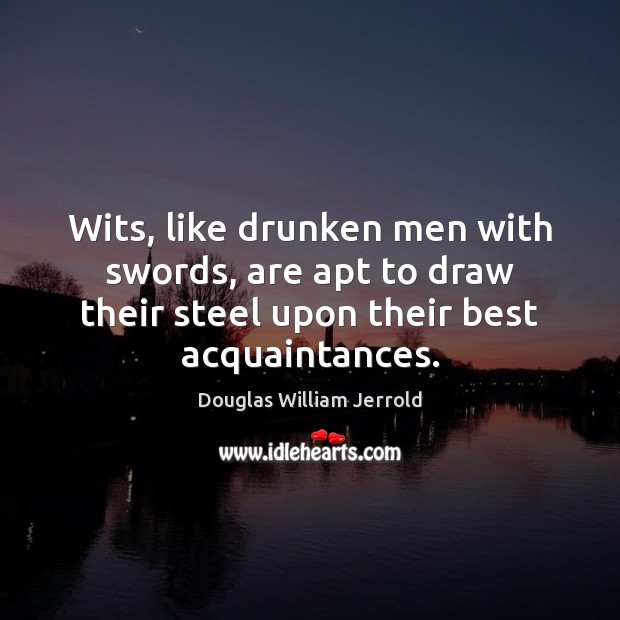Wits, like drunken men with swords, are apt to draw their steel Douglas William Jerrold Picture Quote